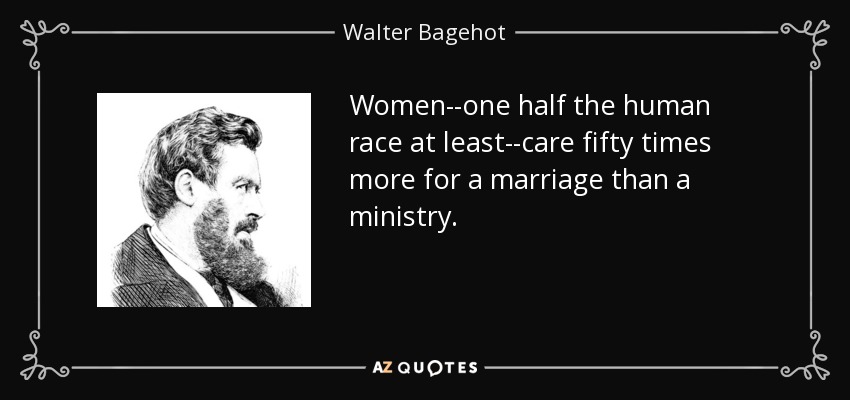 Women--one half the human race at least--care fifty times more for a marriage than a ministry. - Walter Bagehot