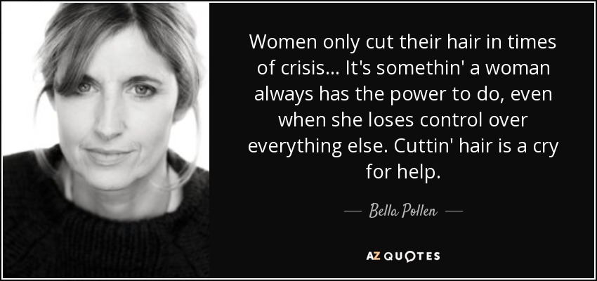 Women only cut their hair in times of crisis... It's somethin' a woman always has the power to do, even when she loses control over everything else. Cuttin' hair is a cry for help. - Bella Pollen