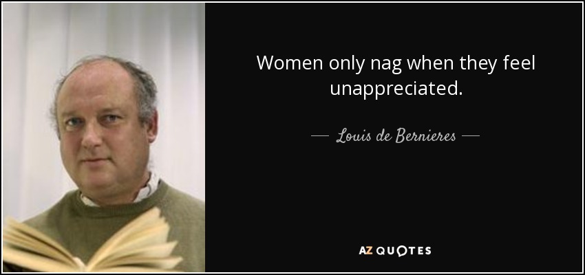 Women only nag when they feel unappreciated. - Louis de Bernieres