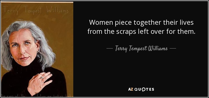 Women piece together their lives from the scraps left over for them. - Terry Tempest Williams