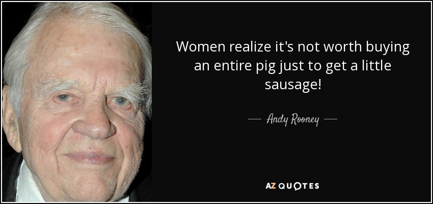 Women realize it's not worth buying an entire pig just to get a little sausage! - Andy Rooney