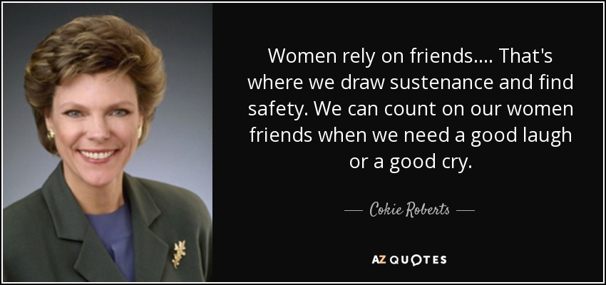 Women rely on friends. ... That's where we draw sustenance and find safety. We can count on our women friends when we need a good laugh or a good cry. - Cokie Roberts