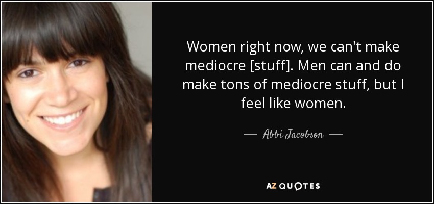 Women right now, we can't make mediocre [stuff]. Men can and do make tons of mediocre stuff, but I feel like women. - Abbi Jacobson