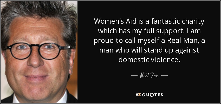 Women's Aid is a fantastic charity which has my full support. I am proud to call myself a Real Man, a man who will stand up against domestic violence. - Neil Fox