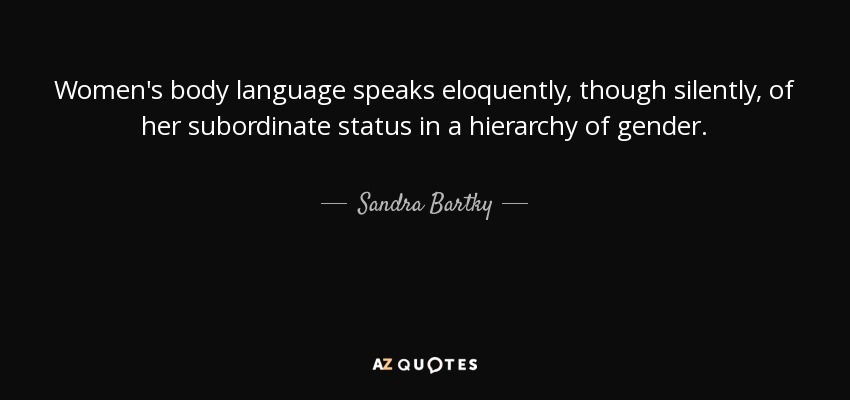 Women's body language speaks eloquently, though silently, of her subordinate status in a hierarchy of gender. - Sandra Bartky