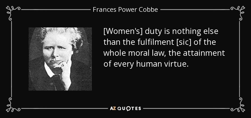[Women's] duty is nothing else than the fulfilment [sic] of the whole moral law, the attainment of every human virtue. - Frances Power Cobbe
