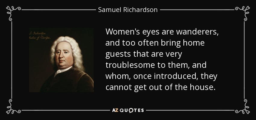 Women's eyes are wanderers, and too often bring home guests that are very troublesome to them, and whom, once introduced, they cannot get out of the house. - Samuel Richardson