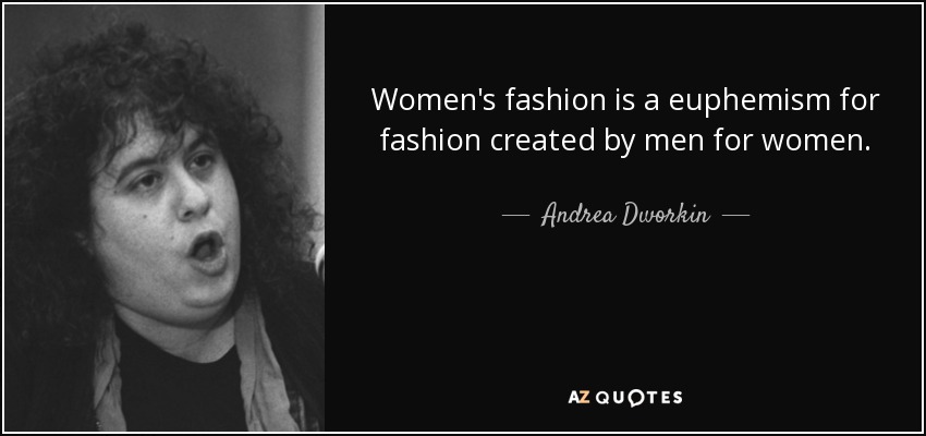 Women's fashion is a euphemism for fashion created by men for women. - Andrea Dworkin