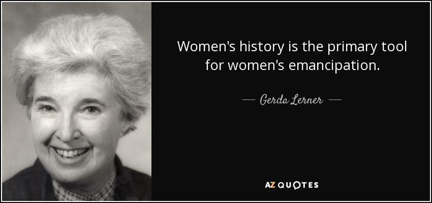Women's history is the primary tool for women's emancipation. - Gerda Lerner