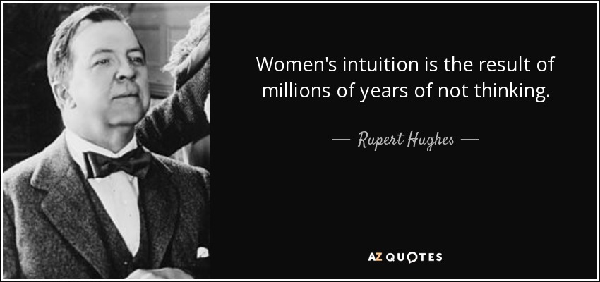 Women's intuition is the result of millions of years of not thinking. - Rupert Hughes