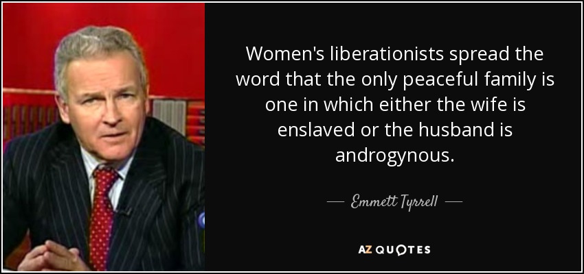 Women's liberationists spread the word that the only peaceful family is one in which either the wife is enslaved or the husband is androgynous. - Emmett Tyrrell
