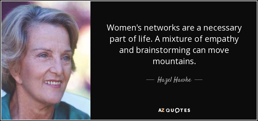Women's networks are a necessary part of life. A mixture of empathy and brainstorming can move mountains. - Hazel Hawke