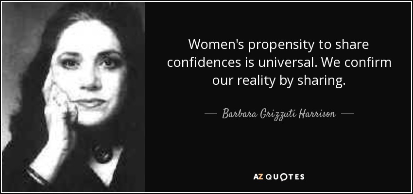 Women's propensity to share confidences is universal. We confirm our reality by sharing. - Barbara Grizzuti Harrison