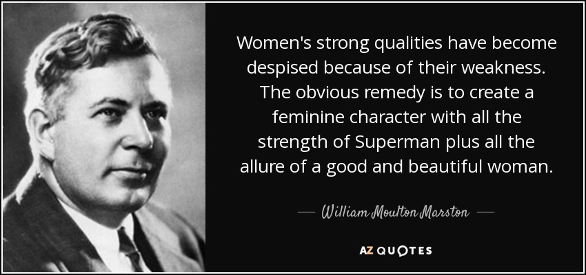 Women's strong qualities have become despised because of their weakness. The obvious remedy is to create a feminine character with all the strength of Superman plus all the allure of a good and beautiful woman. - William Moulton Marston
