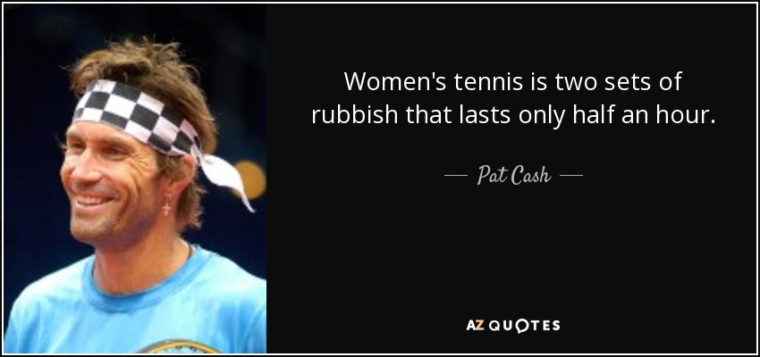 Women's tennis is two sets of rubbish that lasts only half an hour. - Pat Cash