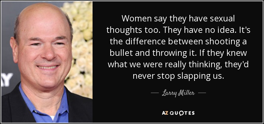 Women say they have sexual thoughts too. They have no idea. It's the difference between shooting a bullet and throwing it. If they knew what we were really thinking, they'd never stop slapping us. - Larry Miller
