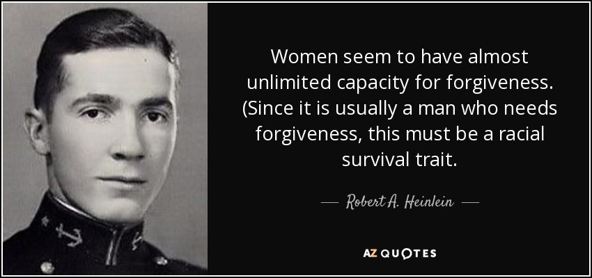 Women seem to have almost unlimited capacity for forgiveness. (Since it is usually a man who needs forgiveness, this must be a racial survival trait. - Robert A. Heinlein