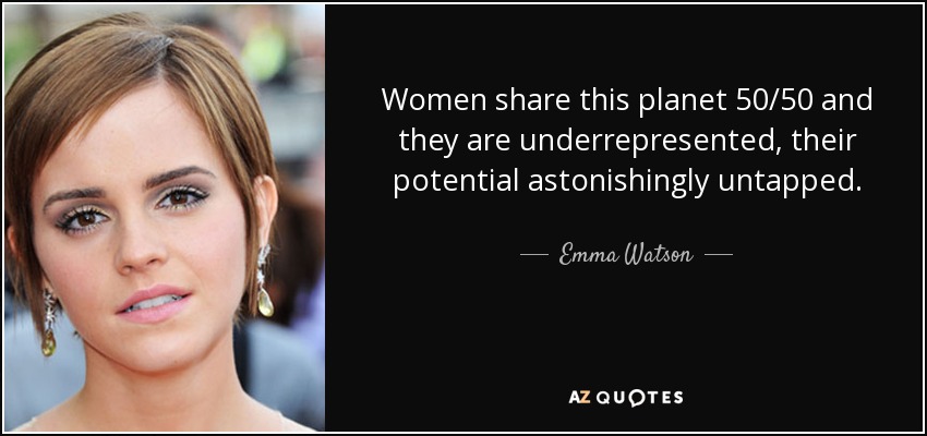 Women share this planet 50/50 and they are underrepresented, their potential astonishingly untapped. - Emma Watson