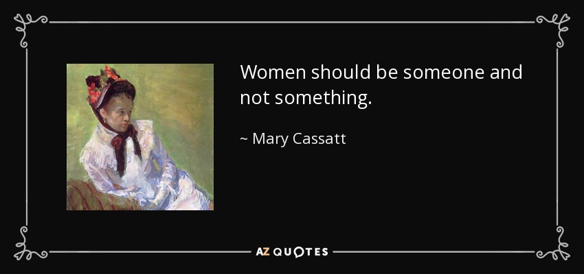 Women should be someone and not something. - Mary Cassatt