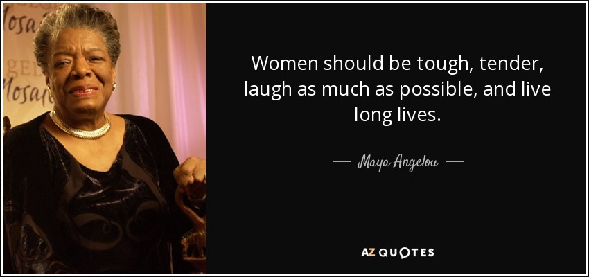 Women should be tough, tender, laugh as much as possible, and live long lives. - Maya Angelou