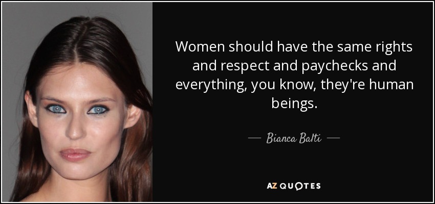 Women should have the same rights and respect and paychecks and everything, you know, they're human beings. - Bianca Balti