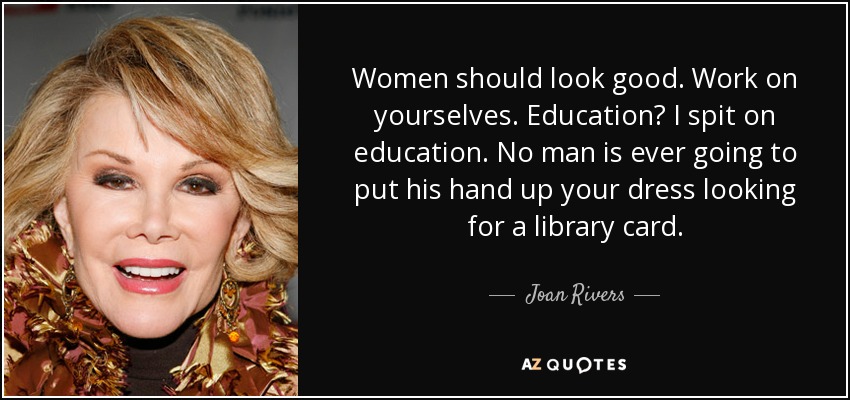 Women should look good. Work on yourselves. Education? I spit on education. No man is ever going to put his hand up your dress looking for a library card. - Joan Rivers