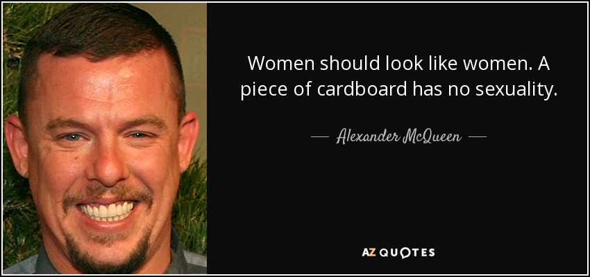 Women should look like women. A piece of cardboard has no sexuality. - Alexander McQueen