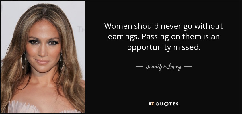 Women should never go without earrings. Passing on them is an opportunity missed. - Jennifer Lopez