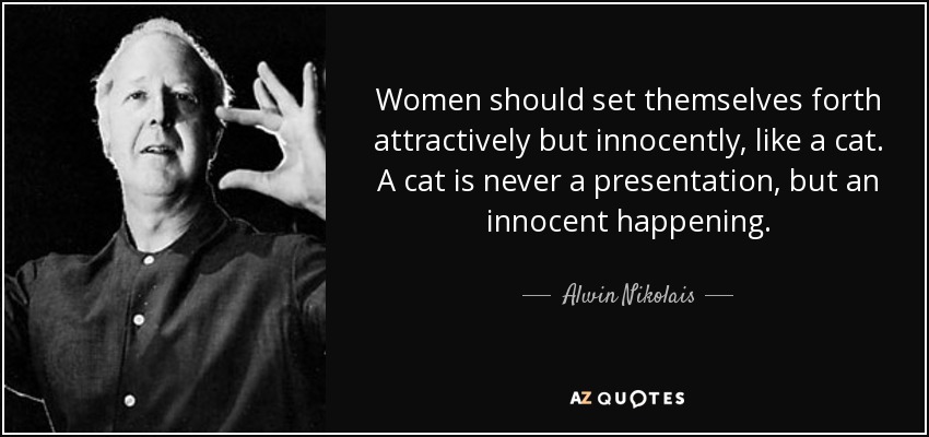 Women should set themselves forth attractively but innocently, like a cat. A cat is never a presentation, but an innocent happening. - Alwin Nikolais