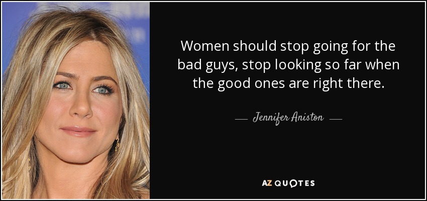 Women should stop going for the bad guys, stop looking so far when the good ones are right there. - Jennifer Aniston