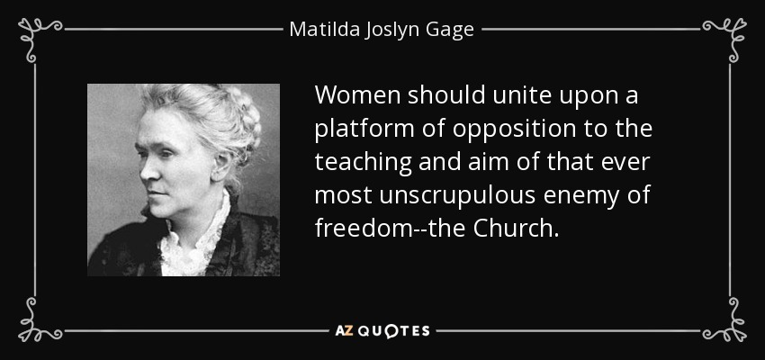 Women should unite upon a platform of opposition to the teaching and aim of that ever most unscrupulous enemy of freedom--the Church. - Matilda Joslyn Gage
