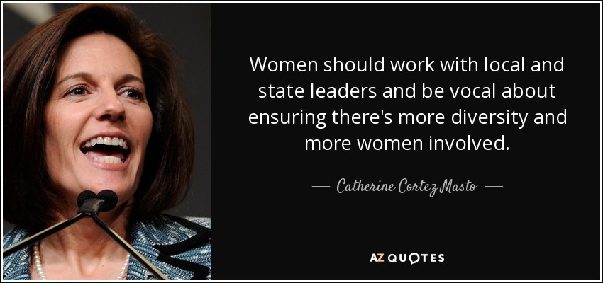 Women should work with local and state leaders and be vocal about ensuring there's more diversity and more women involved. - Catherine Cortez Masto
