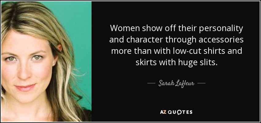 Women show off their personality and character through accessories more than with low-cut shirts and skirts with huge slits. - Sarah Lafleur
