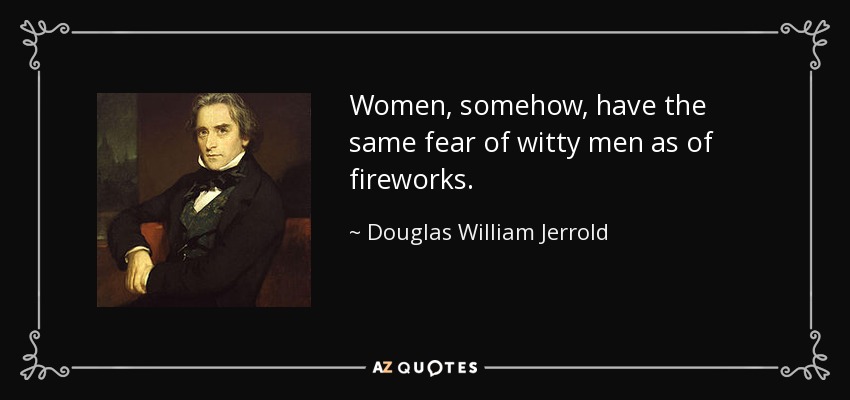 Women, somehow, have the same fear of witty men as of fireworks. - Douglas William Jerrold