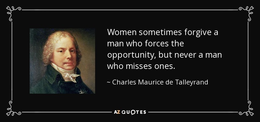 Women sometimes forgive a man who forces the opportunity, but never a man who misses ones. - Charles Maurice de Talleyrand