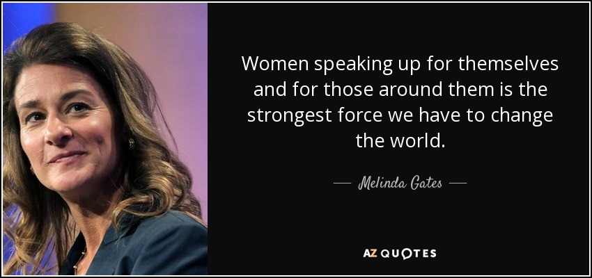 Women speaking up for themselves and for those around them is the strongest force we have to change the world. - Melinda Gates