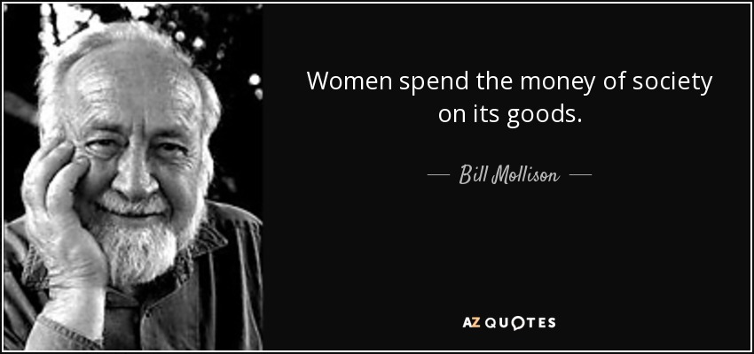 Women spend the money of society on its goods. - Bill Mollison