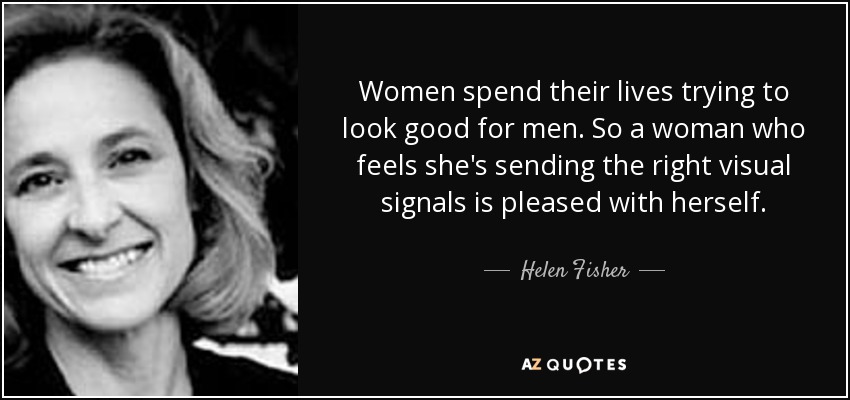 Women spend their lives trying to look good for men. So a woman who feels she's sending the right visual signals is pleased with herself. - Helen Fisher