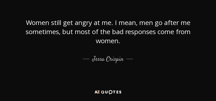 Women still get angry at me. I mean, men go after me sometimes, but most of the bad responses come from women. - Jessa Crispin