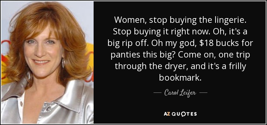 Women, stop buying the lingerie. Stop buying it right now. Oh, it's a big rip off. Oh my god, $18 bucks for panties this big? Come on, one trip through the dryer, and it's a frilly bookmark. - Carol Leifer