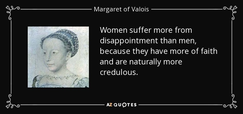 Women suffer more from disappointment than men, because they have more of faith and are naturally more credulous. - Margaret of Valois