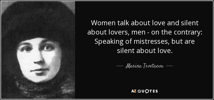 Women talk about love and silent about lovers, men - on the contrary: Speaking of mistresses, but are silent about love. - Marina Tsvetaeva