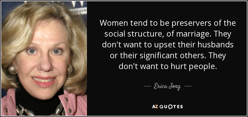 Women tend to be preservers of the social structure, of marriage. They don't want to upset their husbands or their significant others. They don't want to hurt people. - Erica Jong