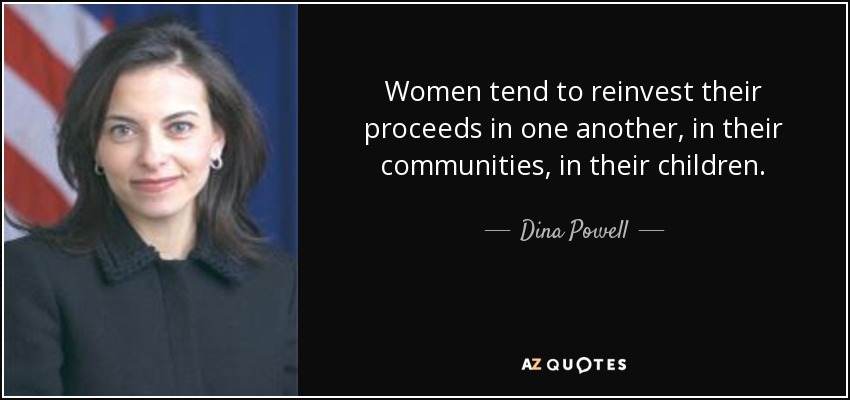 Women tend to reinvest their proceeds in one another, in their communities, in their children. - Dina Powell