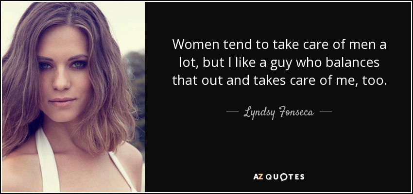 Women tend to take care of men a lot, but I like a guy who balances that out and takes care of me, too. - Lyndsy Fonseca