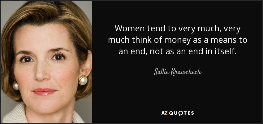 Women tend to very much, very much think of money as a means to an end, not as an end in itself. - Sallie Krawcheck