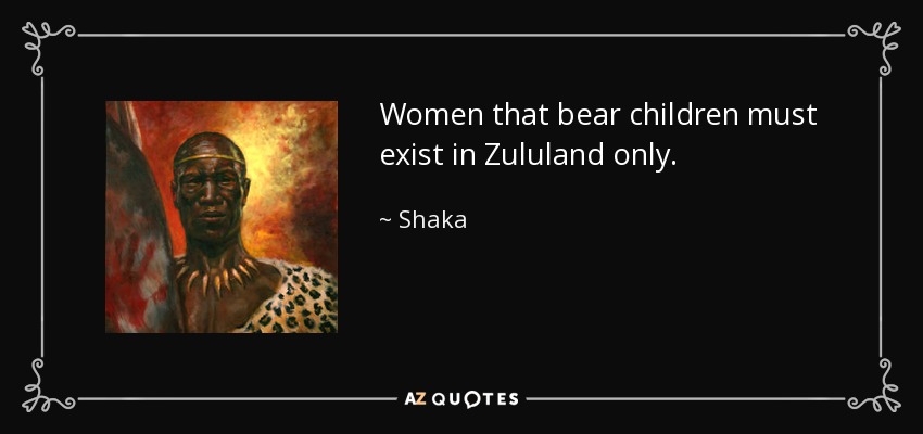 Women that bear children must exist in Zululand only. - Shaka