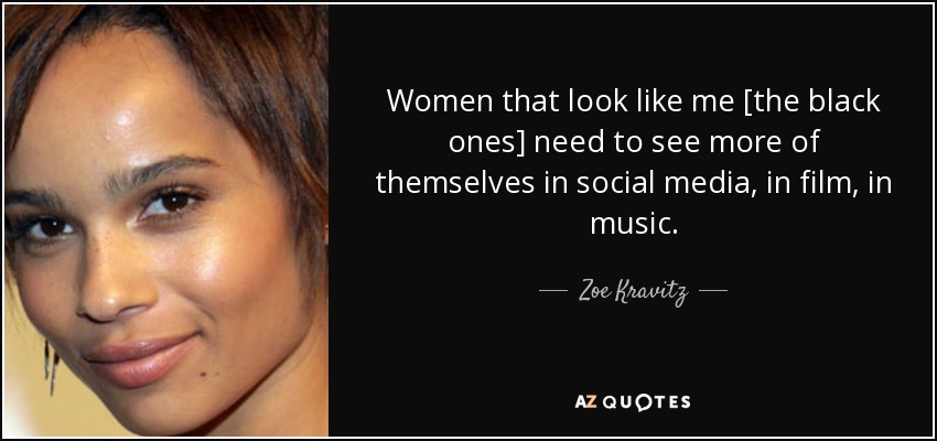 Women that look like me [the black ones] need to see more of themselves in social media, in film, in music. - Zoe Kravitz