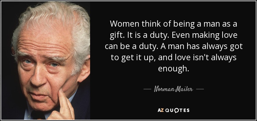 Women think of being a man as a gift. It is a duty. Even making love can be a duty. A man has always got to get it up, and love isn't always enough. - Norman Mailer