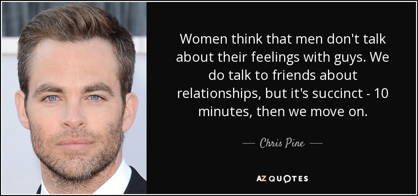 Women think that men don't talk about their feelings with guys. We do talk to friends about relationships, but it's succinct - 10 minutes, then we move on. - Chris Pine